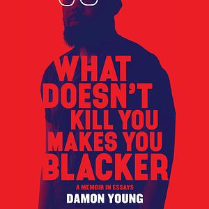 What Doesn't Kill You Makes You Blacker: A Memoir in Essays by Damon Young