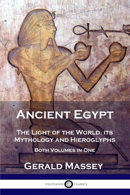 Ancient Egypt: The Light of the World; its Mythology and Hieroglyphs - Both Volumes in One by Gerald Massey