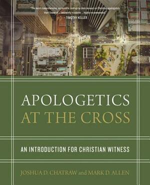 Apologetics at the Cross: An Introduction for Christian Witness by Josh Chatraw, Mark D. Allen