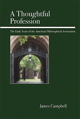 A Thoughtful Profession: The Early Years of the American Philosophical Association by James Campbell