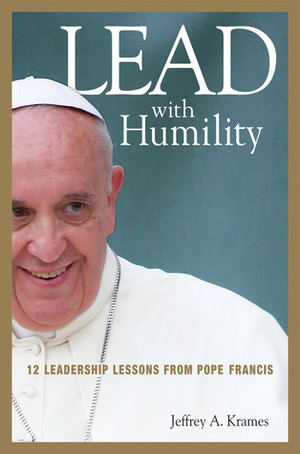 Lead with Humility: 12 Leadership Lessons from Pope Francis by Jeffrey A. Krames