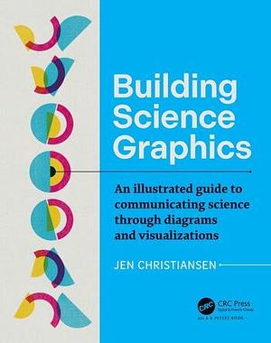 Building Science Graphics: An Illustrated Guide to Communicating Science Through Diagrams and Visualizations by Jen Christiansen