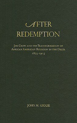 After Redemption: Jim Crow and the Transformation of African American Religion in the Delta, 1875-1915 by John M. Giggie