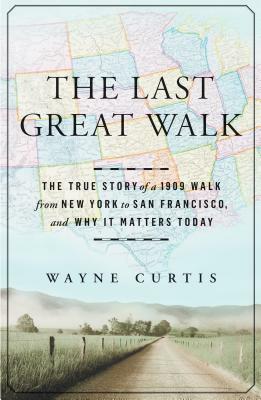 The Last Great Walk: The True Story of a 1909 Walk from New York to San Francisco, and Why It Matters Today by Wayne Curtis