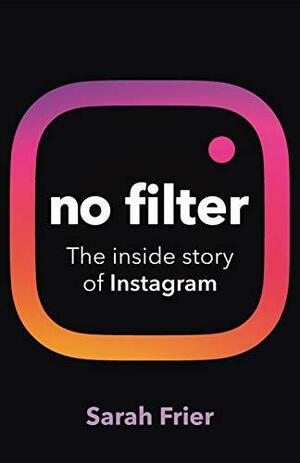 No Filter: The inside story of how Instagram by Sarah Frier, Sarah Frier
