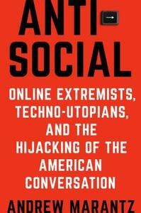 Antisocial: Online Extremists, Techno-Utopians, and the Hijacking of the American Conversation by Andrew Marantz