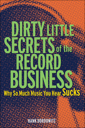 Dirty Little Secrets of the Record Business: Why So Much Music You Hear Sucks by Hank Bordowitz