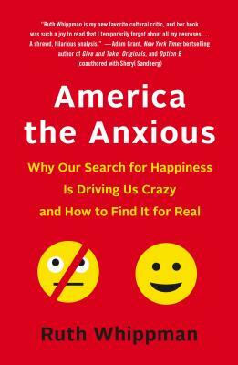 America the Anxious: Why Our Search for Happiness Is Driving Us Crazy and How to Find It for Real by Ruth Whippman