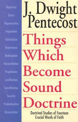 Things Which Become Sound Doctrine: Doctrinal Studies of Fourteen Crucial Words of Faith by J. Dwight Pentecost