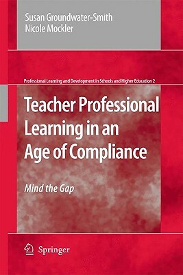 Teacher Professional Learning in an Age of Compliance: Mind the Gap by Susan Groundwater-Smith, Nicole Mockler