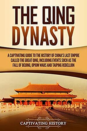 The Qing Dynasty: A Captivating Guide to the History of China's Last Empire Called the Great Qing, Including Events Such as the Fall of Beijing, Opium Wars, and Taiping Rebellion by Captivating History