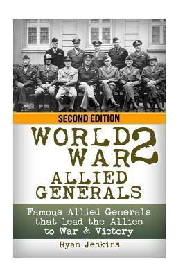 World War 2: Allied Generals: Famous Allied Generals that Lead the Allies to War & Victory by Ryan Jenkins