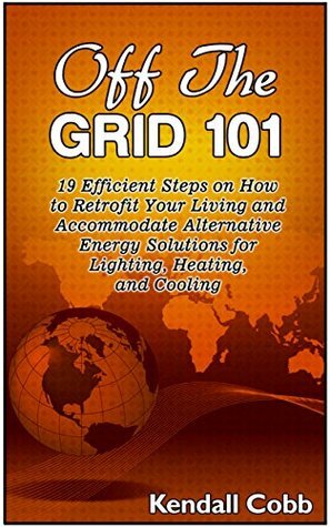 Off The Grid 101: 19 Efficient Steps on How to Retrofit Your Living and Accommodate Alternative Energy Solutions for Lighting, Heating, and Cooling (Off ... Off the grid 101, off the grid living) by Kendall Cobb