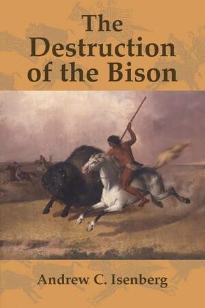 The Destruction of the Bison: An Environmental History, 1750-1920 by Andrew C. Isenberg