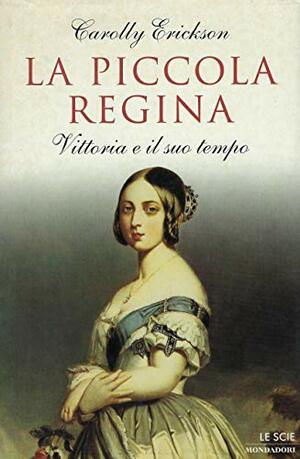 La piccola regina: Vittoria e il suo tempo by Carolly Erickson