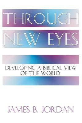 Through New Eyes: Developing a Biblical View of the World by James B. Jordan