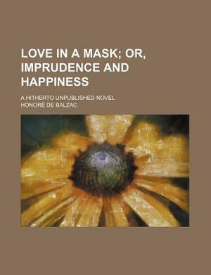 Love in a Mask; Or, Imprudence and Happiness. a Hitherto Unpublished Novel by Honoré de Balzac