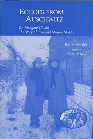 Echoes from Auschwitz: Dr. Mengele's Twins: The story of Eva and Miriam Mozes by Eva Mozes Kor, Mary Wright