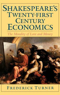 Shakespeare's Twenty-First Century Economics: The Morality of Love and Money by Frederick Turner