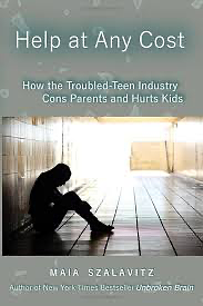 Help at Any Cost: How the Troubled-Teen Industry Cons Parents and Hurts Kids by Maia Szalavitz