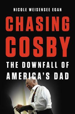 Chasing Cosby: The Downfall of America's Dad by Nicole Weisensee Egan