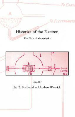 Histories of the Electron: The Birth of Microphysics by Jed Z. Buchwald