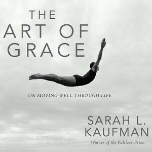 The Art of Grace: On Moving Well Through Life by Sarah L. Kaufman
