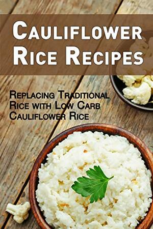 Cauliflower Rice Recipes: Replacing Traditional Rice with Low Carb Cauliflower Rice by J.R. Stevens