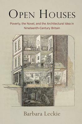 Open Houses: Poverty, the Novel, and the Architectural Idea in Nineteenth-Century Britain by Barbara Leckie