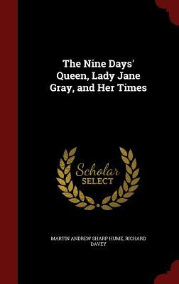 The Nine Days' Queen, Lady Jane Gray, and Her Times by Martin Andrew Sharp Hume, Richard Davey