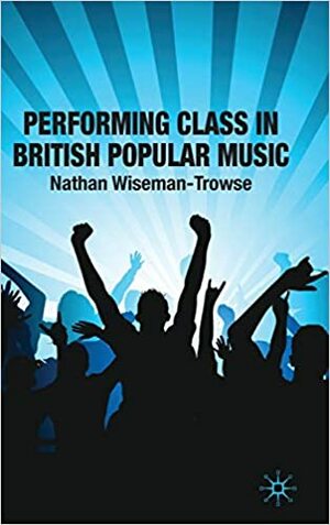 Performing Class in British Popular Music by Nathan Wiseman-Trowse