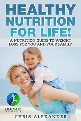 Healthy Nutrition For Life!: A Nutrition Guide to Weight Loss for You and Your Family by Chris Alexander