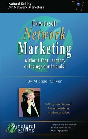 How to Sell Network Marketing Without Fear, Anxiety or Losing Your Friends! by Michael Oliver