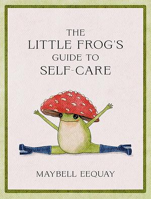 The Little Frog's Guide to Self-Care: Affirmations, Self-Love and Life Lessons According to the Internet's Beloved Mushroom Frog by Maybell Eequay