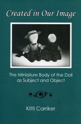 Created in Our Image: The Miniature Body of the Doll as Subject and Object by Kitti Carriker