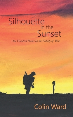 Silhouette in the Sunset: One Hundred Poems on the Futility of War by Colin Ward