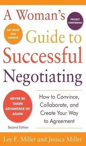 A Woman's Guide to Successful Negotiating: How to Convince, Collaborate, and Create Your Way to Agreement by Jessica Miller, Lee E. Miller, Lee E. Miller