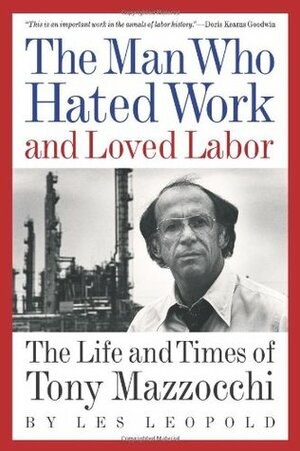 The Man Who Hated Work and Loved Labor: The Life and Times of Tony Mazzocchi by Les Leopold