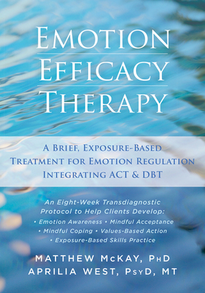 Emotion Efficacy Therapy: A Brief, Exposure-Based Treatment for Emotion Regulation Integrating ACT and DBT by Matthew McKay, Aprilia West