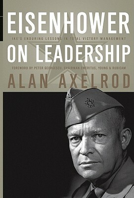 Eisenhower on Leadership: Ike's Enduring Lessons in Total Victory Management by Peter Georgescu, Alan Axelrod