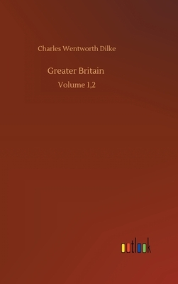 Greater Britain: Volume 1,2 by Charles Wentworth Dilke