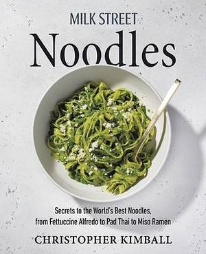 Milk Street Noodles: Secrets to the World's Best Noodles, from Fettuccine Alfredo to Pad Thai to Miso Ramen by Christopher Kimball, Christopher Kimball