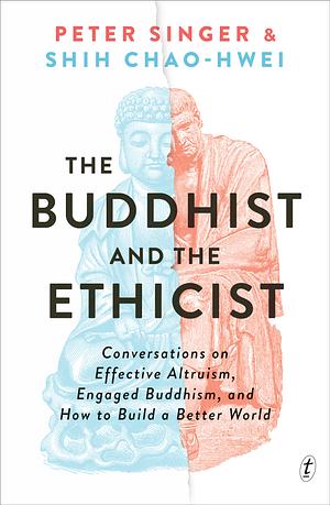 The Buddhist and the Ethicist: Conversations on Effective Altruism, Engaged Buddhism, and How to Build a Better World by Shih Chao-Hwei, Peter Singer