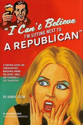 I Can't Believe I'm Sitting Next to a Republican: A Survival Guide for Conservatives Marooned Among the Angry, Smug, and Terminally Self-Righteous by Harry Stein