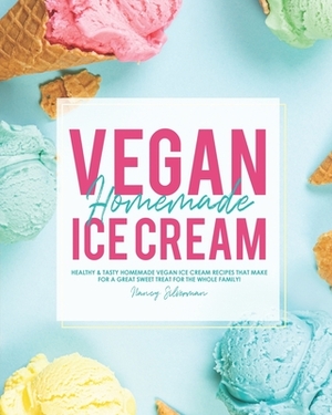 Vegan Homemade Ice Cream: Healthy & Tasty Homemade Vegan Ice Cream Recipes that Make for a Great Sweet Treat for the Whole Family! by Nancy Silverman