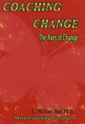 Coaching Change: The Axes of Change, Meta-Coaching, Volume 1 by L. Michael Hall