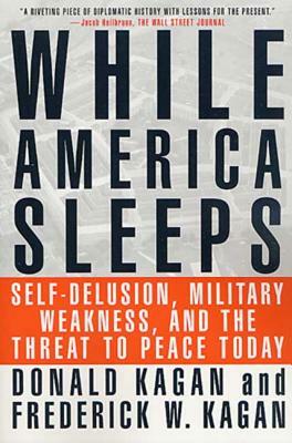 While America Sleeps: Self-Delusion, Military Weakness, and the Threat to Peace Today by Frederick W. Kagan, Donald Kagan