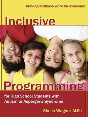 Inclusive Programming for High School Students with Autism or Asperger's Syndrome: Making Inclusion Work for Everyone! by Sheila Wagner