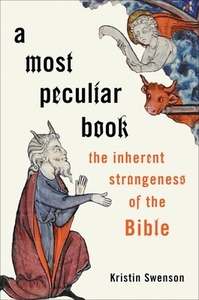 A Most Peculiar Book: The Inherent Strangeness of the Bible by Kristin Swenson