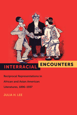 Interracial Encounters: Reciprocal Representations in African American and Asian American Literatures, 1896-1937 by Julia H. Lee